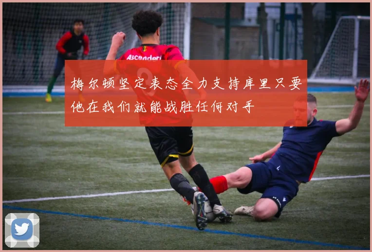 梅尔顿坚定表态全力支持库里只要他在我们就能战胜任何对手