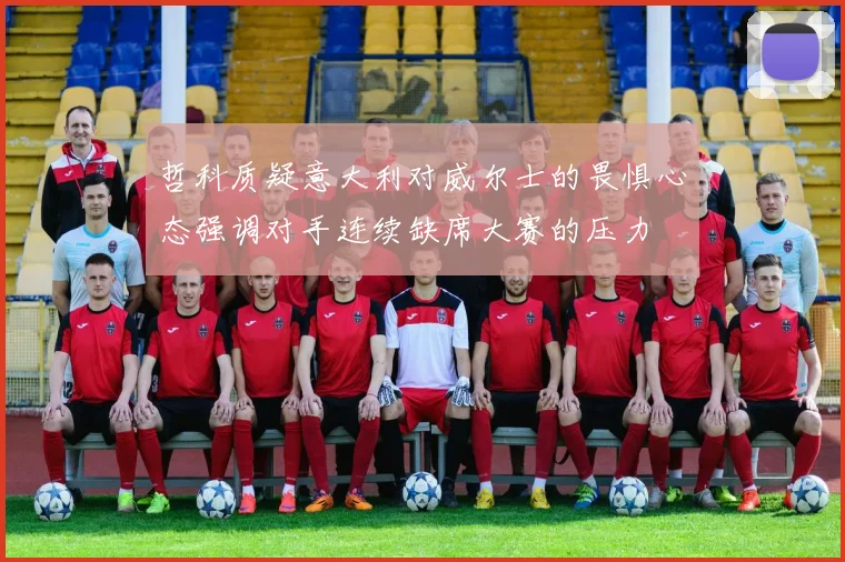 哲科质疑意大利对威尔士的畏惧心态强调对手连续缺席大赛的压力