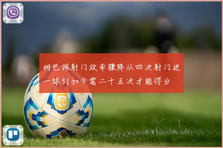 姆巴佩射门效率骤降从四次射门进一球到如今需二十五次才能得分
