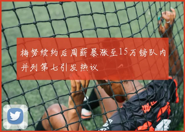梅努续约后周薪暴涨至15万镑队内并列第七引发热议