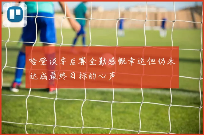 哈登谈季后赛全勤感慨幸运但仍未达成最终目标的心声