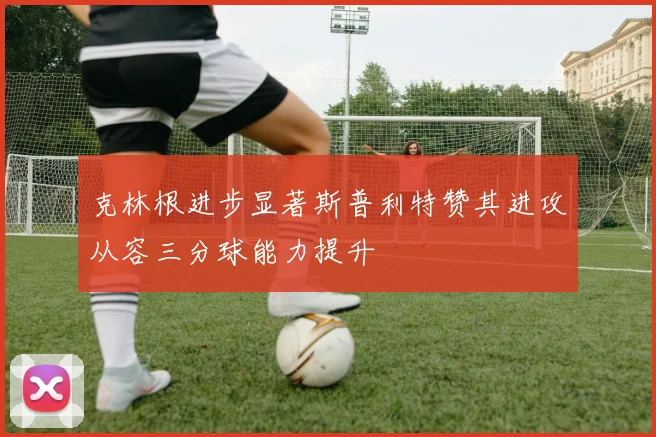 克林根进步显著斯普利特赞其进攻从容三分球能力提升