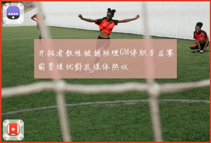 开拓者教练被捕助理GM停职季后赛前景堪忧引发媒体热议