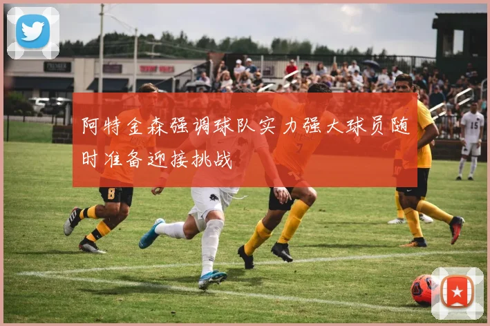阿特金森强调球队实力强大球员随时准备迎接挑战