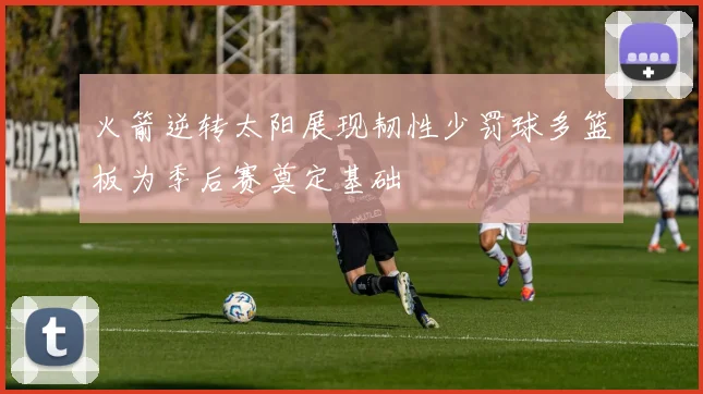 火箭逆转太阳展现韧性少罚球多篮板为季后赛奠定基础