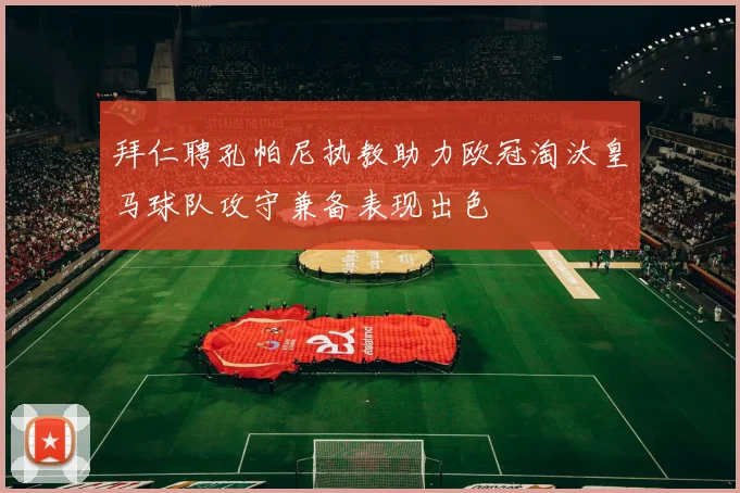 拜仁聘孔帕尼执教助力欧冠淘汰皇马球队攻守兼备表现出色