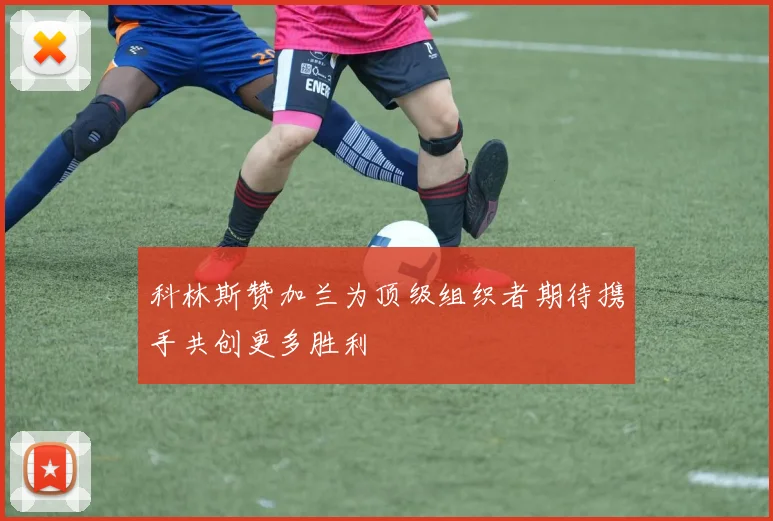 科林斯赞加兰为顶级组织者期待携手共创更多胜利