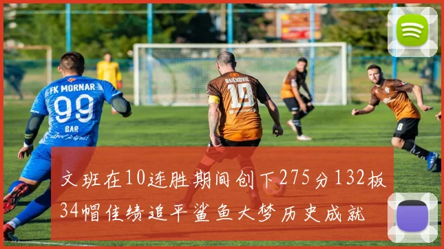 文班在10连胜期间创下275分132板34帽佳绩追平鲨鱼大梦历史成就