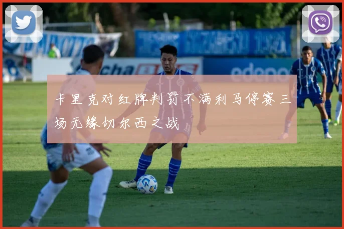 卡里克对红牌判罚不满利马停赛三场无缘切尔西之战