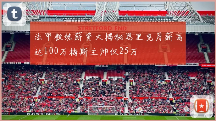 法甲教练薪资大揭秘恩里克月薪高达100万梅斯主帅仅25万
